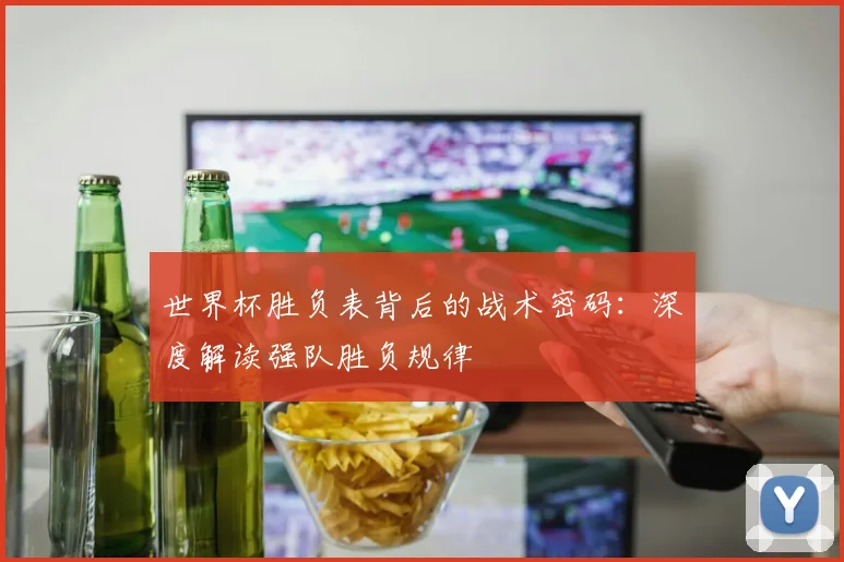 世界杯胜负表背后的战术密码：深度解读强队胜负规律