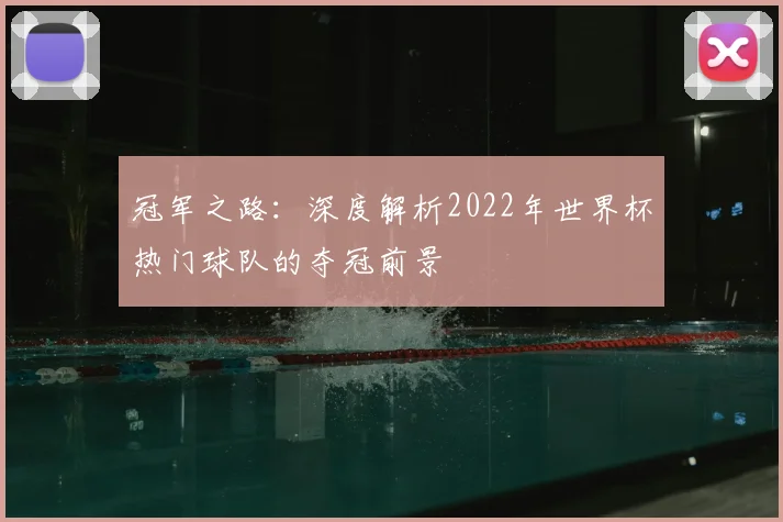 冠军之路：深度解析2022年世界杯热门球队的夺冠前景