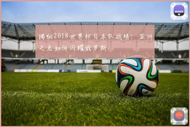 揭秘2018世界杯日本队战绩：亚洲之光如何闪耀俄罗斯