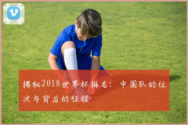 揭秘2018世界杯排名：中国队的位次与背后的征程