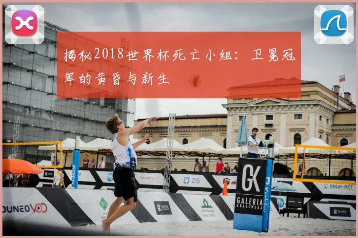 揭秘2018世界杯死亡小组：卫冕冠军的黄昏与新生