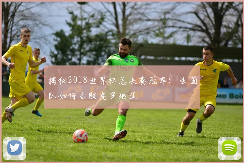 揭秘2018世界杯总决赛冠军：法国队如何击败克罗地亚