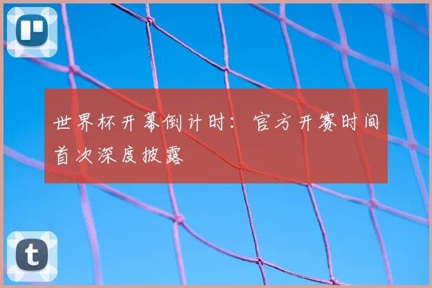 世界杯开幕倒计时：官方开赛时间首次深度披露