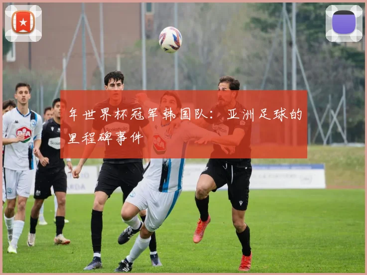 年世界杯冠军韩国队：亚洲足球的里程碑事件