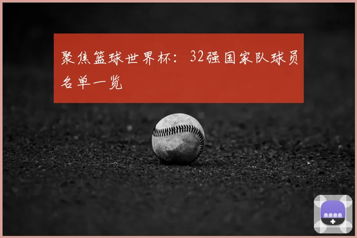 聚焦篮球世界杯：32强国家队球员名单一览