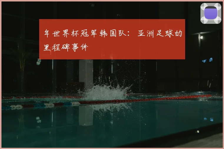 年世界杯冠军韩国队：亚洲足球的里程碑事件