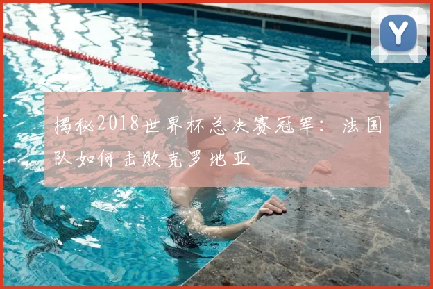 揭秘2018世界杯总决赛冠军：法国队如何击败克罗地亚