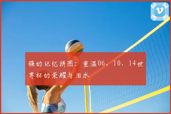 强的记忆拼图：重温06、10、14世界杯的荣耀与泪水