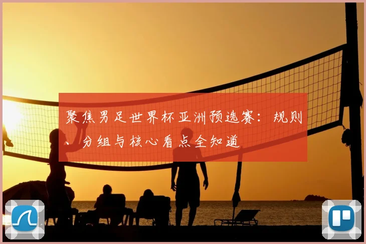 聚焦男足世界杯亚洲预选赛：规则、分组与核心看点全知道