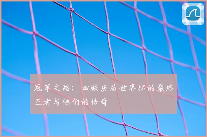 冠军之路：回顾历届世界杯的最终王者与他们的传奇
