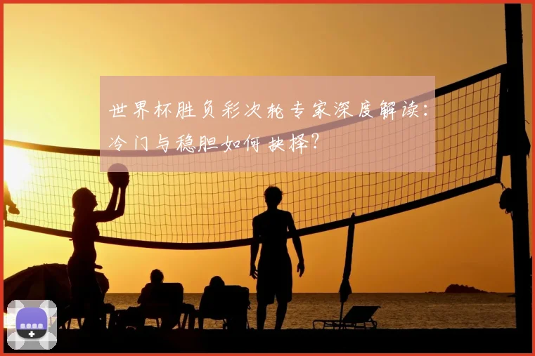 世界杯胜负彩次轮专家深度解读：冷门与稳胆如何抉择？