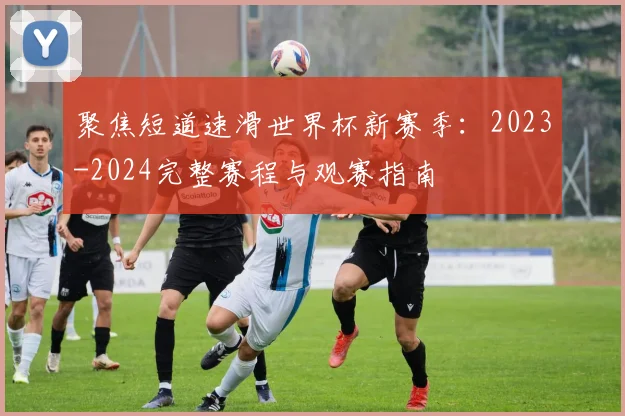 聚焦短道速滑世界杯新赛季：2023-2024完整赛程与观赛指南