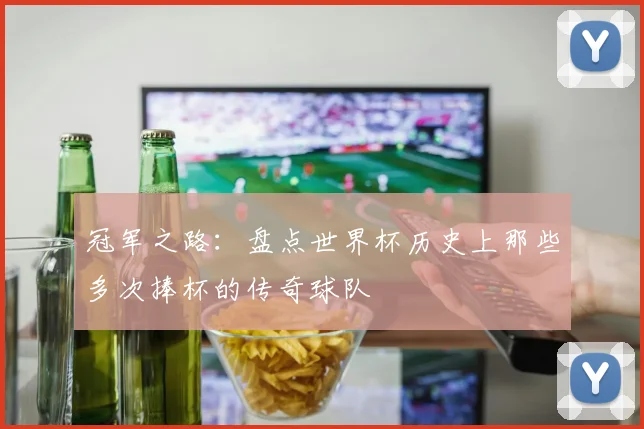 冠军之路：盘点世界杯历史上那些多次捧杯的传奇球队